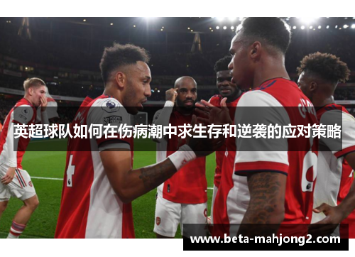 英超球队如何在伤病潮中求生存和逆袭的应对策略