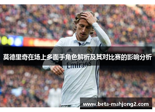 莫德里奇在场上多面手角色解析及其对比赛的影响分析