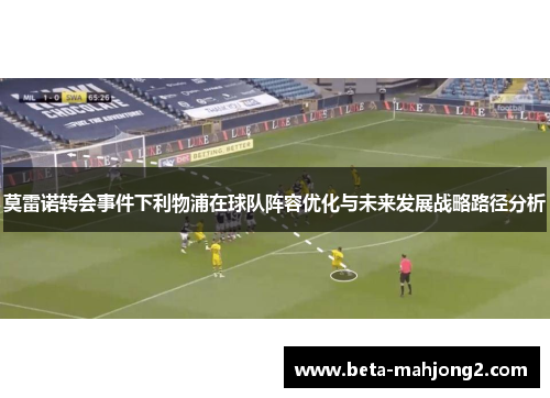莫雷诺转会事件下利物浦在球队阵容优化与未来发展战略路径分析