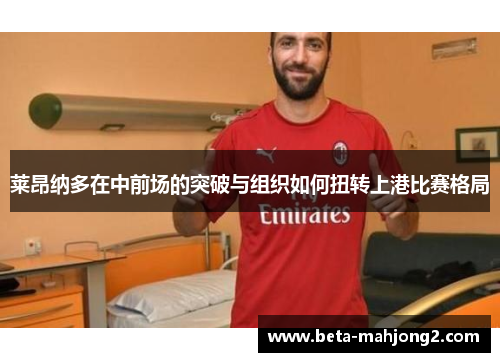 莱昂纳多在中前场的突破与组织如何扭转上港比赛格局