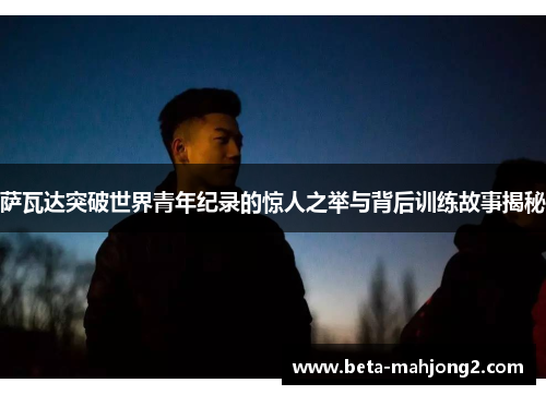 萨瓦达突破世界青年纪录的惊人之举与背后训练故事揭秘