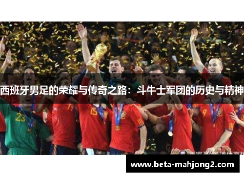 西班牙男足的荣耀与传奇之路：斗牛士军团的历史与精神