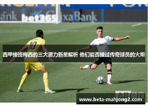 西甲接班梅西的三大潜力新星解析 他们能否接过传奇球员的火炬 西甲接班梅西的三大潜力新星解析 他们能否接过传奇球员的火炬