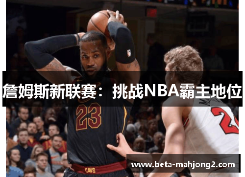 詹姆斯新联赛:挑战NBA霸主地位 詹姆斯新联赛:挑战NBA霸主地位