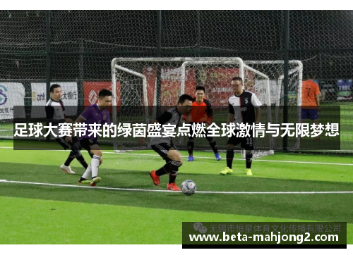 足球大赛带来的绿茵盛宴点燃全球激情与无限梦想