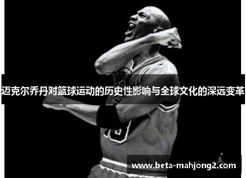 迈克尔乔丹对篮球运动的历史性影响与全球文化的深远变革