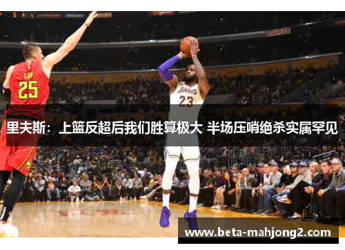 里夫斯：上篮反超后我们胜算极大 半场压哨绝杀实属罕见