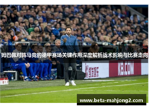 姆巴佩对阵马竞的德甲赛场关键作用深度解析战术影响与比赛走向 姆巴佩对阵马竞的德甲赛场关键作用深度解析战术影响与比赛走向