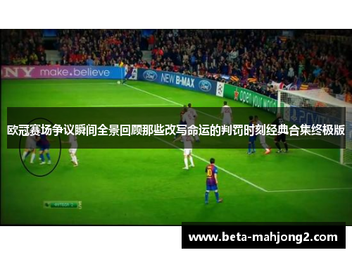 欧冠赛场争议瞬间全景回顾那些改写命运的判罚时刻经典合集终极版