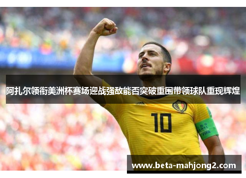 阿扎尔领衔美洲杯赛场迎战强敌能否突破重围带领球队重现辉煌 阿扎尔领衔美洲杯赛场迎战强敌能否突破重围带领球队重现辉煌