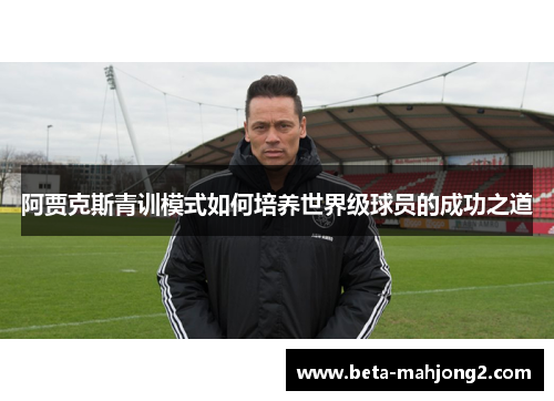 阿贾克斯青训模式如何培养世界级球员的成功之道 阿贾克斯青训模式如何培养世界级球员的成功之道