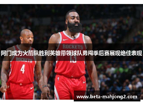 阿门成为火箭队胜利英雄带领球队勇闯季后赛展现绝佳表现 阿门成为火箭队胜利英雄带领球队勇闯季后赛展现绝佳表现