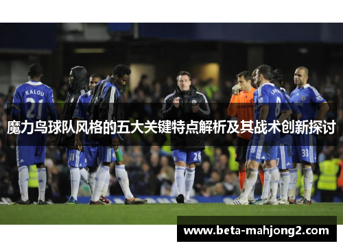 魔力鸟球队风格的五大关键特点解析及其战术创新探讨