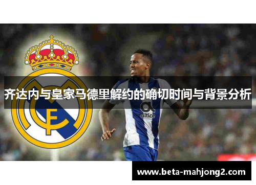 齐达内与皇家马德里解约的确切时间与背景分析 齐达内与皇家马德里解约的确切时间与背景分析