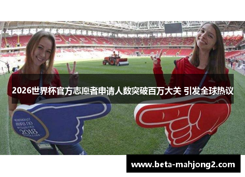 2026世界杯官方志愿者申请人数突破百万大关 引发全球热议 2026世界杯官方志愿者申请人数突破百万大关 引发全球热议