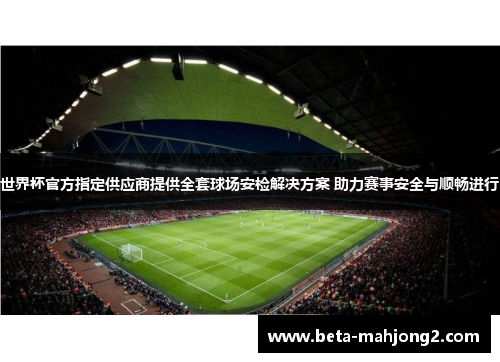世界杯官方指定供应商提供全套球场安检解决方案 助力赛事安全与顺畅进行