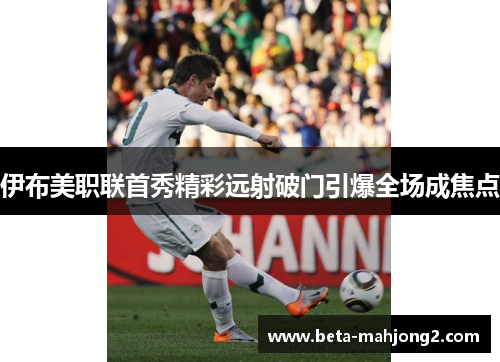 伊布美职联首秀精彩远射破门引爆全场成焦点