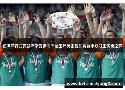 勒沃库森力克凯泽斯劳滕问鼎德国杯历史性加冕赛季双冠王传奇之夜 勒沃库森力克凯泽斯劳滕问鼎德国杯历史性加冕赛季双冠王传奇之夜
