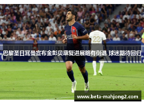 巴黎圣日耳曼宣布金彭贝康复进展略有倒退 球迷期待回归 巴黎圣日耳曼宣布金彭贝康复进展略有倒退 球迷期待回归