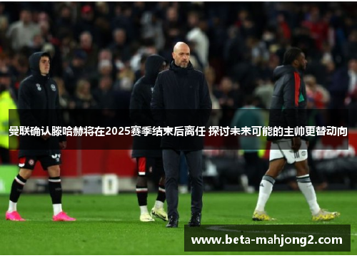 曼联确认滕哈赫将在2025赛季结束后离任 探讨未来可能的主帅更替动向 曼联确认滕哈赫将在2025赛季结束后离任 探讨未来可能的主帅更替动向