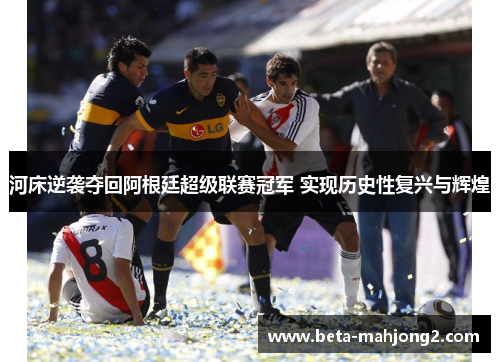 河床逆袭夺回阿根廷超级联赛冠军 实现历史性复兴与辉煌 河床逆袭夺回阿根廷超级联赛冠军 实现历史性复兴与辉煌