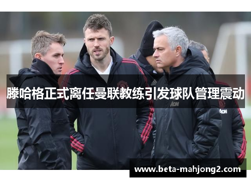 滕哈格正式离任曼联教练引发球队管理震动