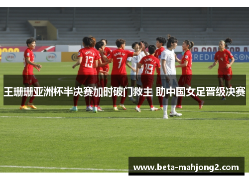 王珊珊亚洲杯半决赛加时破门救主 助中国女足晋级决赛