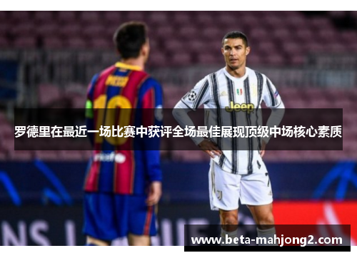 罗德里在最近一场比赛中获评全场最佳展现顶级中场核心素质 罗德里在最近一场比赛中获评全场最佳展现顶级中场核心素质