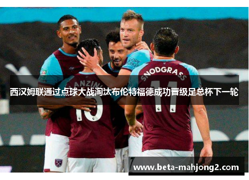 西汉姆联通过点球大战淘汰布伦特福德成功晋级足总杯下一轮 西汉姆联通过点球大战淘汰布伦特福德成功晋级足总杯下一轮