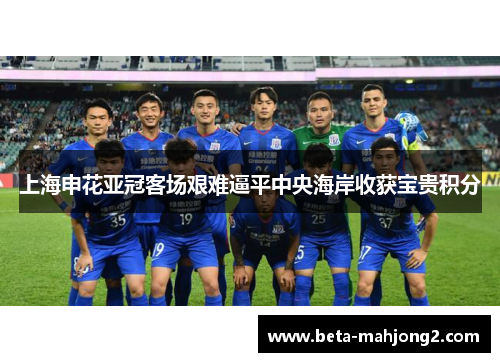 上海申花亚冠客场艰难逼平中央海岸收获宝贵积分 上海申花亚冠客场艰难逼平中央海岸收获宝贵积分