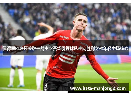 佩德里欧联杯关键一战主宰赛场引领球队走向胜利之夜年轻中场核心