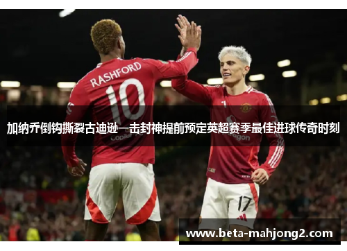 加纳乔倒钩撕裂古迪逊一击封神提前预定英超赛季最佳进球传奇时刻 加纳乔倒钩撕裂古迪逊一击封神提前预定英超赛季最佳进球传奇时刻