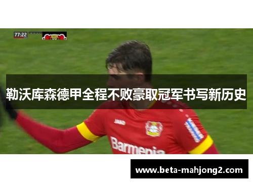 勒沃库森德甲全程不败豪取冠军书写新历史 勒沃库森德甲全程不败豪取冠军书写新历史