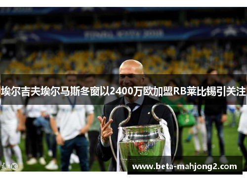 埃尔吉夫埃尔马斯冬窗以2400万欧加盟RB莱比锡引关注 埃尔吉夫埃尔马斯冬窗以2400万欧加盟RB莱比锡引关注