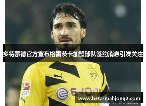 多特蒙德官方宣布格雷茨卡加盟球队签约消息引发关注 多特蒙德官方宣布格雷茨卡加盟球队签约消息引发关注