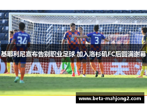 基耶利尼宣布告别职业足球 加入洛杉矶FC后圆满谢幕