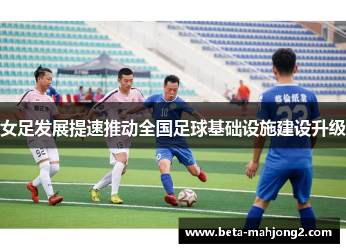 女足发展提速推动全国足球基础设施建设升级