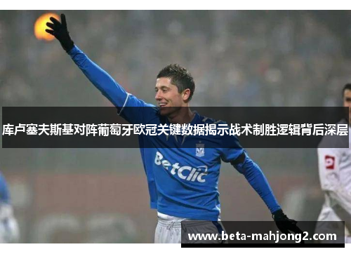 库卢塞夫斯基对阵葡萄牙欧冠关键数据揭示战术制胜逻辑背后深层