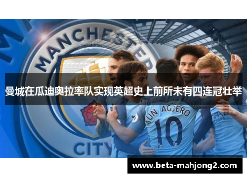 曼城在瓜迪奥拉率队实现英超史上前所未有四连冠壮举