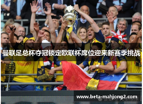 曼联足总杯夺冠锁定欧联杯席位迎来新赛季挑战