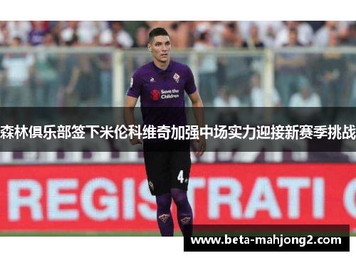 森林俱乐部签下米伦科维奇加强中场实力迎接新赛季挑战