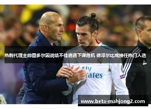 热刺代理主帅图多尔因战绩不佳遭遇下课危机 德泽尔比成接任热门人选