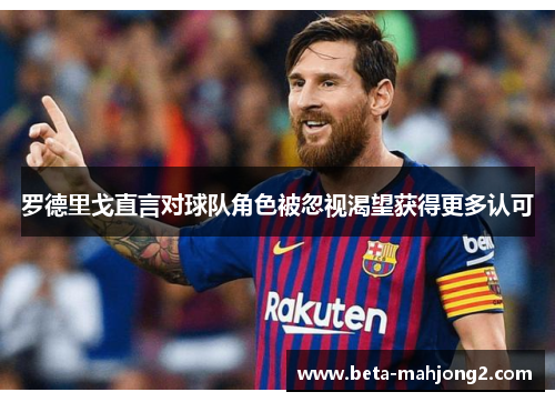 罗德里戈直言对球队角色被忽视渴望获得更多认可