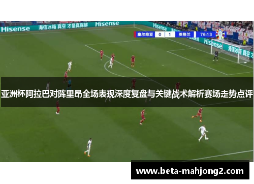 亚洲杯阿拉巴对阵里昂全场表现深度复盘与关键战术解析赛场走势点评 亚洲杯阿拉巴对阵里昂全场表现深度复盘与关键战术解析赛场走势点评