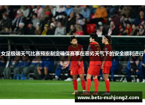 女足极端天气比赛预案制定确保赛事在恶劣天气下的安全顺利进行