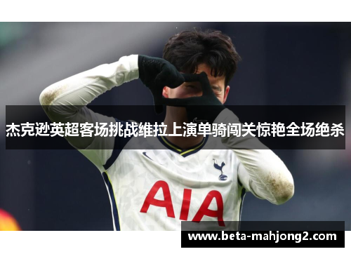 杰克逊英超客场挑战维拉上演单骑闯关惊艳全场绝杀 杰克逊英超客场挑战维拉上演单骑闯关惊艳全场绝杀