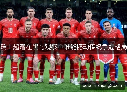 瑞士超潜在黑马观察：谁能撼动传统争冠格局