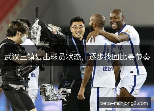 武汉三镇复出球员状态，逐步找回比赛节奏