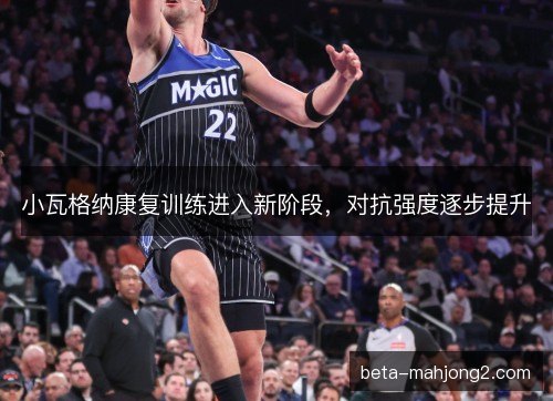 小瓦格纳康复训练进入新阶段，对抗强度逐步提升