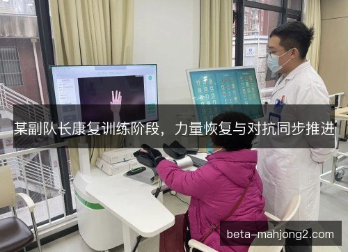 某副队长康复训练阶段，力量恢复与对抗同步推进
